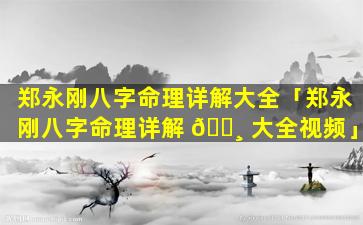 郑永刚八字命理详解大全「郑永刚八字命理详解 🕸 大全视频」